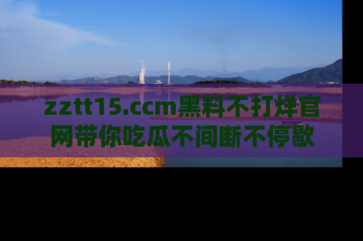 zztt15.ccm黑料不打烊官网带你吃瓜不间断不停歇