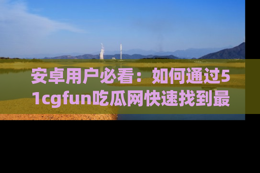 安卓用户必看：如何通过51cgfun吃瓜网快速找到最新链接？
