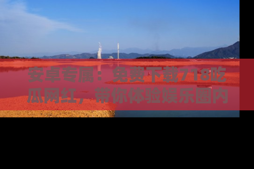 安卓专属：免费下载718吃瓜网红，带你体验娱乐圈内幕