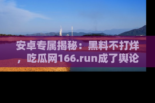 安卓专属揭秘：黑料不打烊，吃瓜网166.run成了舆论风暴的中心
