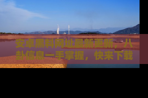 安卓黑料网址最新更新，八卦信息一手掌握，快来下载
