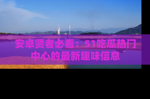 安卓贤者必看：51吃瓜热门中心的最新趣味信息