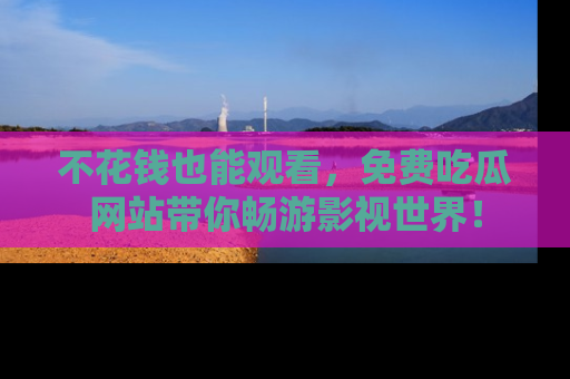 不花钱也能观看，免费吃瓜网站带你畅游影视世界！