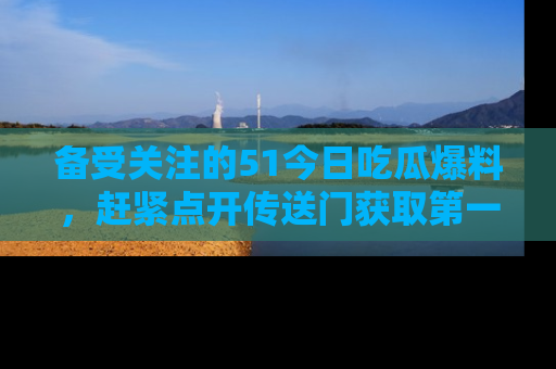 备受关注的51今日吃瓜爆料，赶紧点开传送门获取第一手消息！