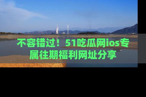 不容错过！51吃瓜网ios专属往期福利网址分享