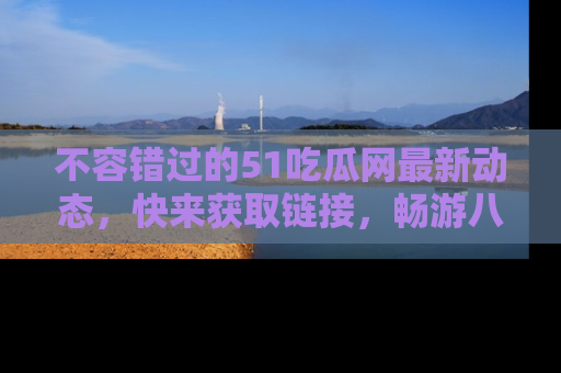 不容错过的51吃瓜网最新动态，快来获取链接，畅游八卦世界！