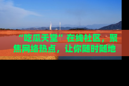 “吃瓜天堂”在线社区，聚焦网络热点，让你随时随地吃瓜不停