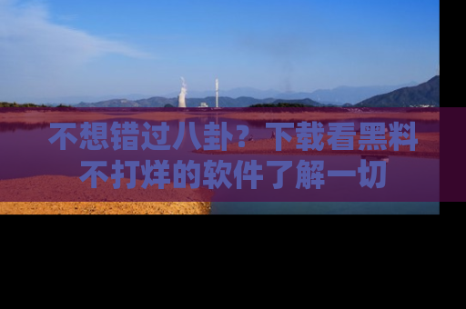 不想错过八卦？下载看黑料不打烊的软件了解一切