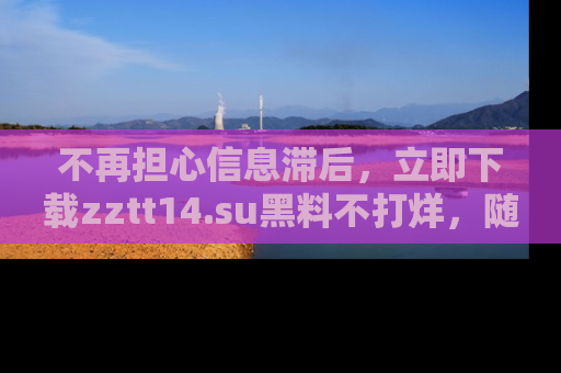 不再担心信息滞后，立即下载zztt14.su黑料不打烊，随时获取新鲜黑料！