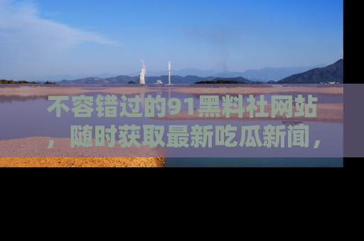 不容错过的91黑料社网站，随时获取最新吃瓜新闻，留意91黑料社的动态更新！