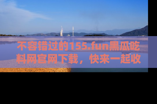 不容错过的155.fun黑瓜吃料网官网下载，快来一起收藏吃瓜新动态吧！