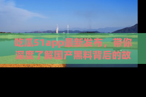 吃瓜51app最新发布，带你深度了解国产黑料背后的故事！