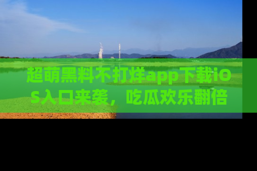 超萌黑料不打烊app下载iOS入口来袭，吃瓜欢乐翻倍！