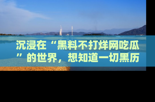 沉浸在“黑料不打烊网吃瓜”的世界，想知道一切黑历史与内幕信息的网站！