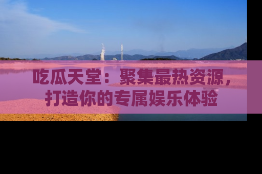 吃瓜天堂：聚集最热资源，打造你的专属娱乐体验