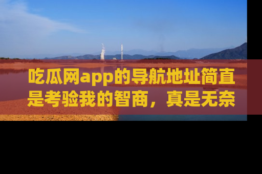 吃瓜网app的导航地址简直是考验我的智商，真是无奈！