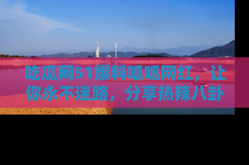吃瓜网51爆料呱呱网红，让你永不迷路，分享热辣八卦速递！