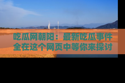 吃瓜网朝阳：最新吃瓜事件全在这个网页中等你来探讨！