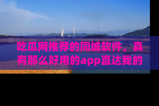 吃瓜网推荐的同城软件，真有那么好用的app直达我的心吗？