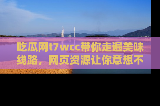 吃瓜网t7wcc带你走遍美味线路，网页资源让你意想不到！