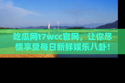 吃瓜网t7wcc官网，让你尽情享受每日新鲜娱乐八卦！