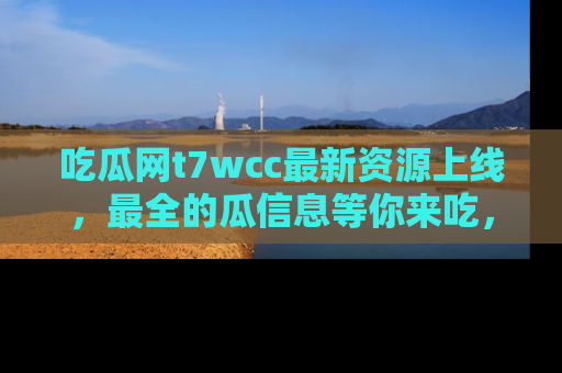 吃瓜网t7wcc最新资源上线，最全的瓜信息等你来吃，快来围观！