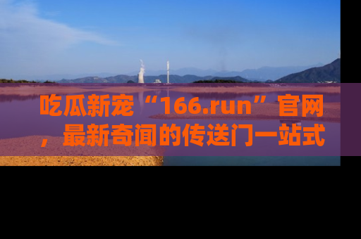吃瓜新宠“166.run”官网，最新奇闻的传送门一站式体验