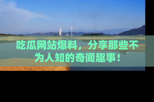 吃瓜网站爆料，分享那些不为人知的奇闻趣事！