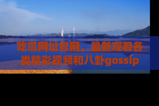 吃瓜网址官网，最新观看各类精彩视频和八卦gossip