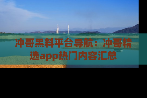 冲哥黑料平台导航：冲哥精选app热门内容汇总
