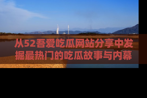 从52吾爱吃瓜网站分享中发掘最热门的吃瓜故事与内幕