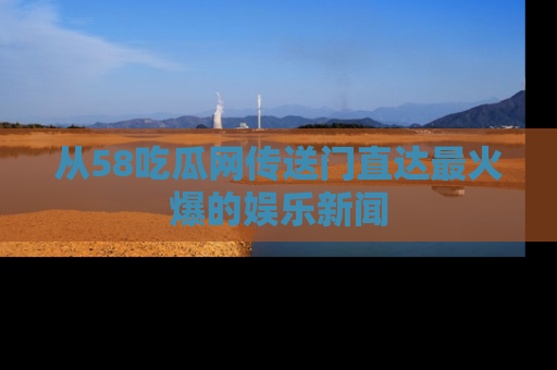 从58吃瓜网传送门直达最火爆的娱乐新闻