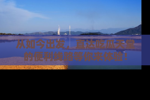从如今出发，直达吃瓜天堂的便利线路等你来体验！