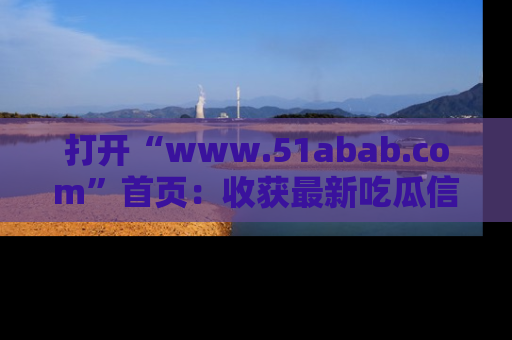 打开“www.51abab.com”首页：收获最新吃瓜信息，成为圈内明星动态达人！