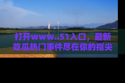 打开www..51入口，最新吃瓜热门事件尽在你的指尖，马上来看看！