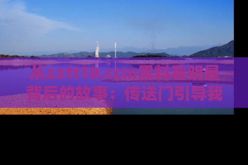 从zztt10.ccm黑料看明星背后的故事：传送门引导我们探索真相！