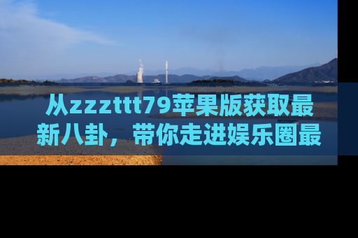 从zzzttt79苹果版获取最新八卦，带你走进娱乐圈最热内幕！