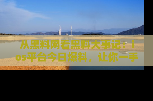 从黑料网看黑料大事记：ios平台今日爆料，让你一手掌握八卦内幕
