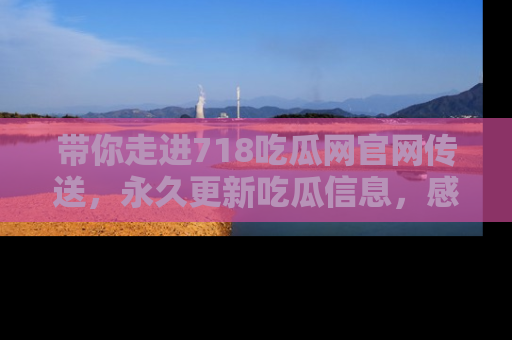 带你走进718吃瓜网官网传送，永久更新吃瓜信息，感受娱乐圈的风云变幻！