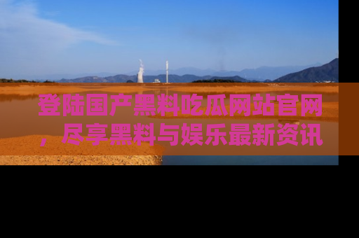 登陆国产黑料吃瓜网站官网，尽享黑料与娱乐最新资讯