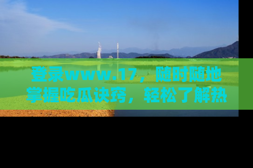 登录www.17，随时随地掌握吃瓜诀窍，轻松了解热点！