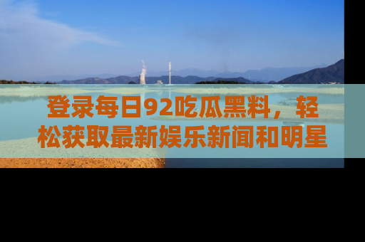 登录每日92吃瓜黑料，轻松获取最新娱乐新闻和明星炒作背后的真相