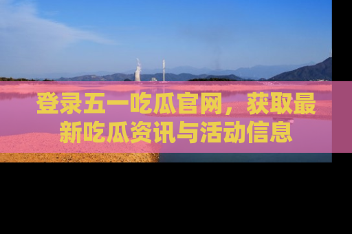 登录五一吃瓜官网，获取最新吃瓜资讯与活动信息