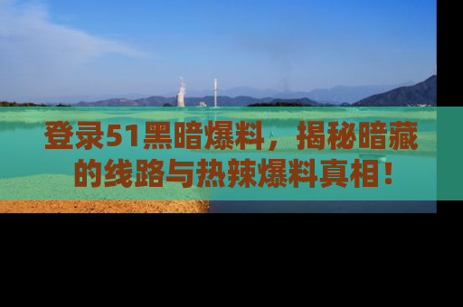 登录51黑暗爆料，揭秘暗藏的线路与热辣爆料真相！
