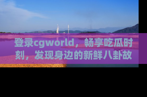 登录cgworld，畅享吃瓜时刻，发现身边的新鲜八卦故事