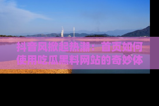 抖音风掀起热潮：首页如何使用吃瓜黑料网站的奇妙体验