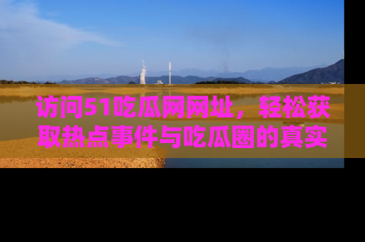访问51吃瓜网网址，轻松获取热点事件与吃瓜圈的真实地址