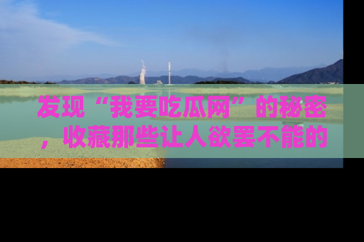 发现“我要吃瓜网”的秘密，收藏那些让人欲罢不能的吃瓜段子。