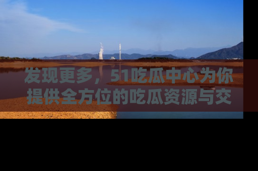 发现更多，51吃瓜中心为你提供全方位的吃瓜资源与交流平台