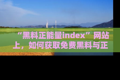 “黑料正能量index”网站上，如何获取免费黑料与正能量资讯？